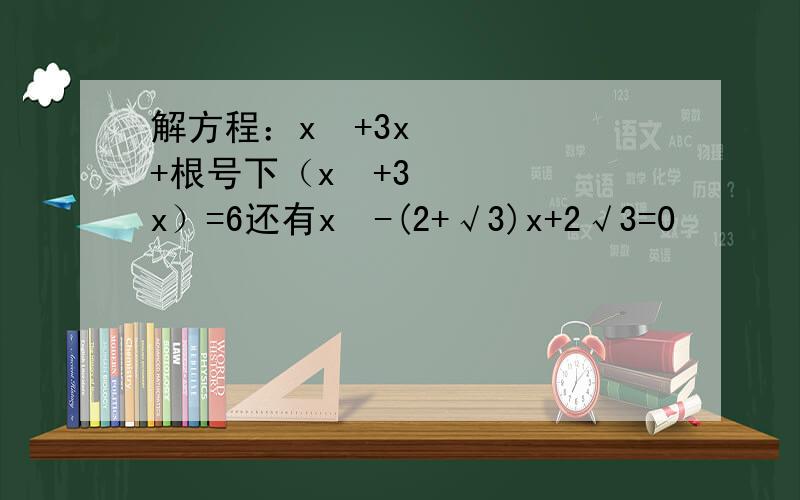 解方程：x²+3x+根号下（x²+3x）=6还有x²-(2+√3)x+2√3=0