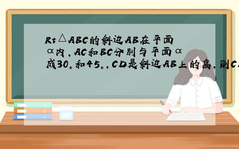 Rt△ABC的斜边AB在平面α内,AC和BC分别与平面α成30°和45°,CD是斜边AB上的高,则CD与平面α所成的角为?