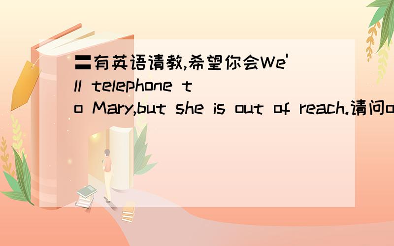 〓有英语请教,希望你会We'll telephone to Mary,but she is out of reach.请问out of