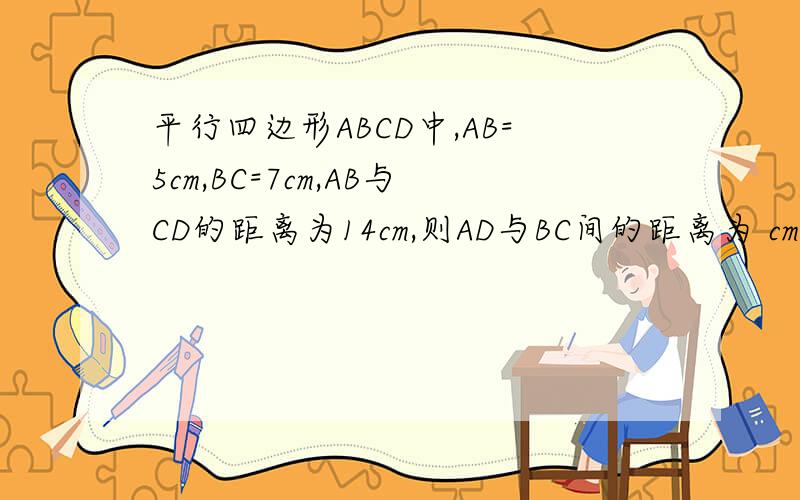 平行四边形ABCD中,AB=5cm,BC=7cm,AB与CD的距离为14cm,则AD与BC间的距离为 cm平行四边形ABCD中,AB=5cm,BC=7cm,AB与CD的距离为14cm,则AD与BC间的距离为 cm