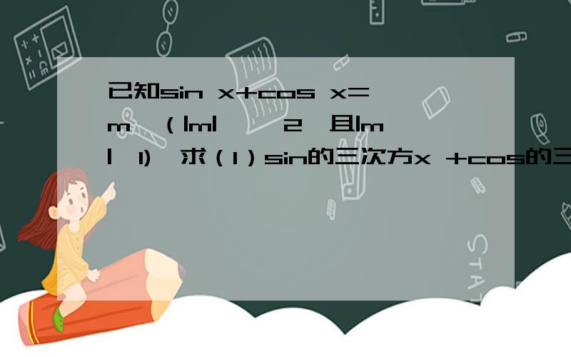 已知sin x+cos x=m,（|m|≤ √2,且|m|≠1),求（1）sin的三次方x +cos的三次方x；（2）sin的四次方x +cos的四次方x的值.咱狠急~最好把思路写出来...