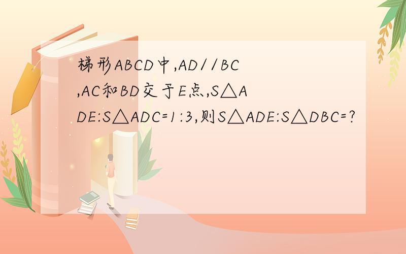 梯形ABCD中,AD//BC,AC和BD交于E点,S△ADE:S△ADC=1:3,则S△ADE:S△DBC=?