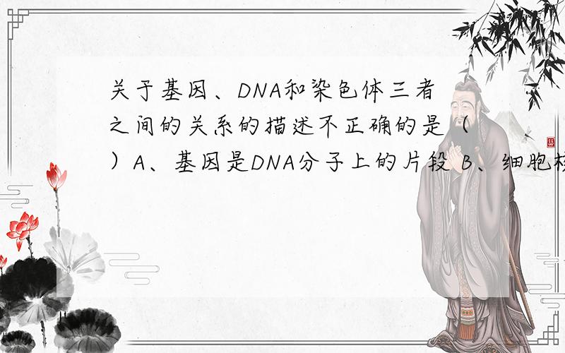 关于基因、DNA和染色体三者之间的关系的描述不正确的是（）A、基因是DNA分子上的片段 B、细胞核内的染色体是DNA的主要载体C、染色体是由很多基因组成的 D、三者都与生物的遗传有关
