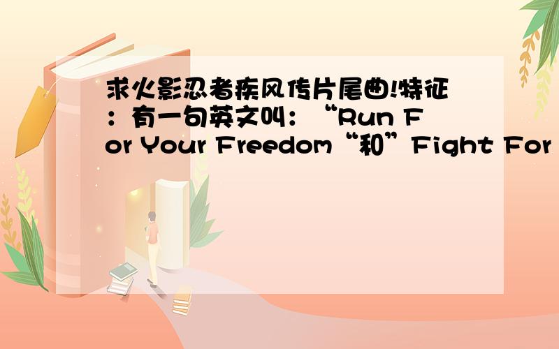 求火影忍者疾风传片尾曲!特征：有一句英文叫：“Run For Your Freedom“和”Fight For Your Freedom“特征：有一句英文叫：“Run For Your Freedom“和”Fight For Your Freedom“找不到是那首歌,
