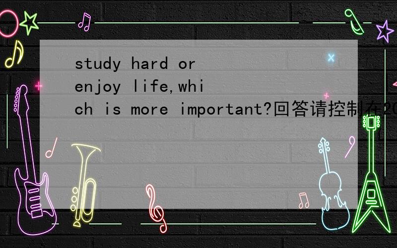 study hard or enjoy life,which is more important?回答请控制在200到300字之内啊~THANKS