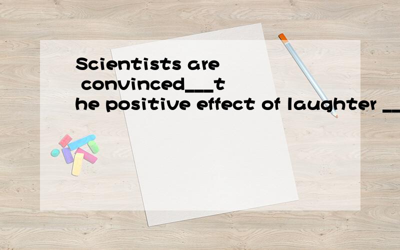Scientists are convinced___the positive effect of laughter ____physical and mental health.A.of,at B.of,on C.on ,at D.by,in