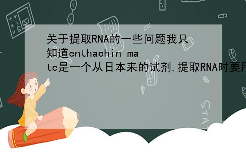 关于提取RNA的一些问题我只知道enthachin mate是一个从日本来的试剂,提取RNA时要用到它,但是它的中文是什么?还有,有没有一种病毒的代号为A/WT,或者类似的,EtOH是什么东西?