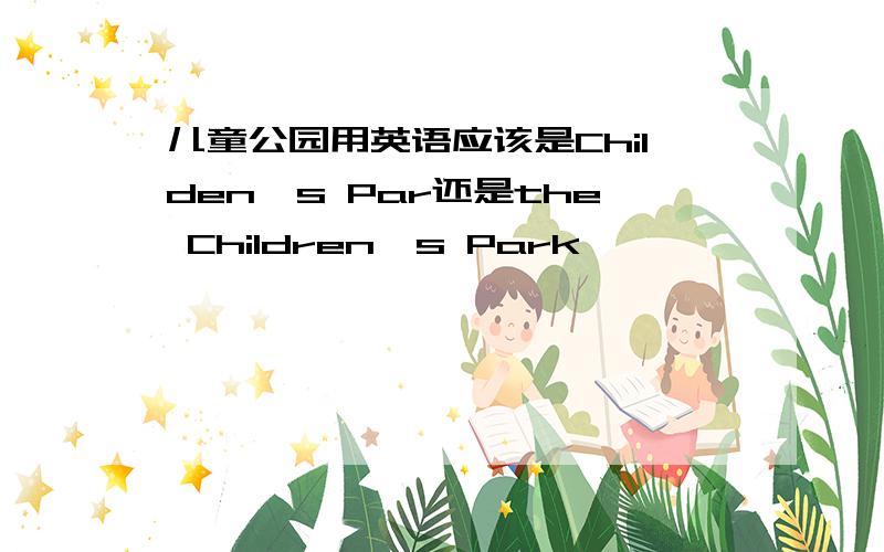 儿童公园用英语应该是Childen's Par还是the Children's Park