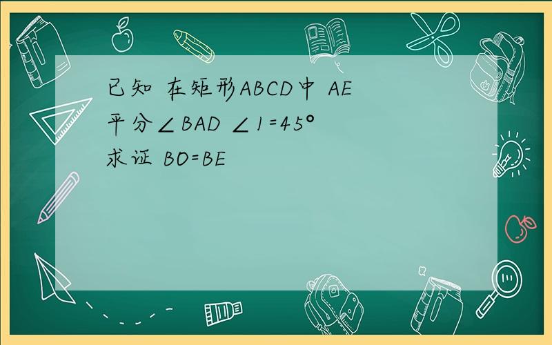 已知 在矩形ABCD中 AE平分∠BAD ∠1=45° 求证 BO=BE