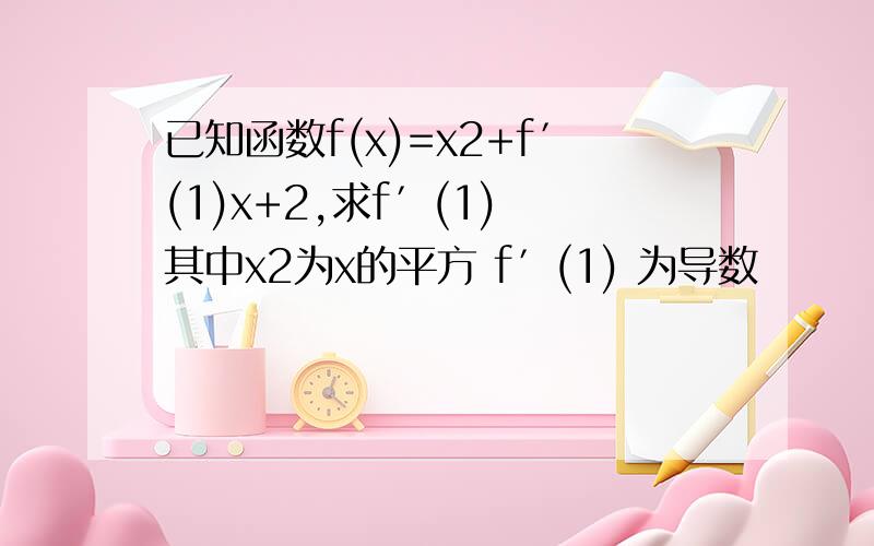 已知函数f(x)=x2+f′(1)x+2,求f′(1) 其中x2为x的平方 f′(1) 为导数