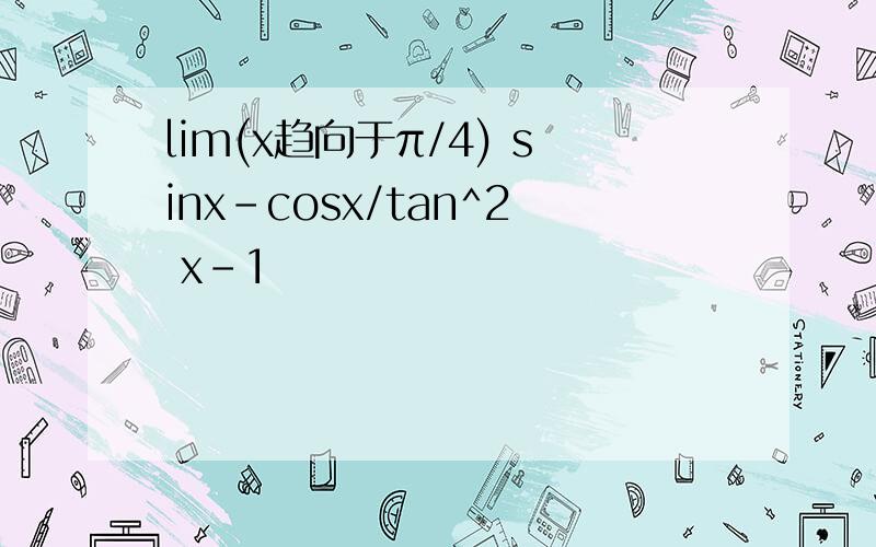 lim(x趋向于π/4) sinx-cosx/tan^2 x-1