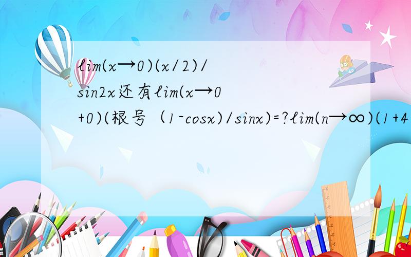 lim(x→0)(x/2)/sin2x还有lim(x→0+0)(根号（1-cosx)/sinx)=?lim(n→∞)(1+4/n)^n=?lim(x→∞)(1-1/x)^x=?lim(n→∞)(1+1/n)^(n+m)=?(m属于N）