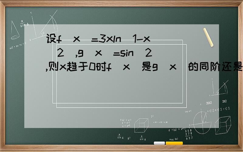 设f(x)=3xln(1-x^2),g(x)=sin^2,则x趋于0时f(x)是g(x)的同阶还是等价还是高阶无穷小?题目打错一点g(x)=sin^2x