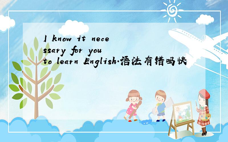 I know it necessary for you to learn English.语法有错吗快