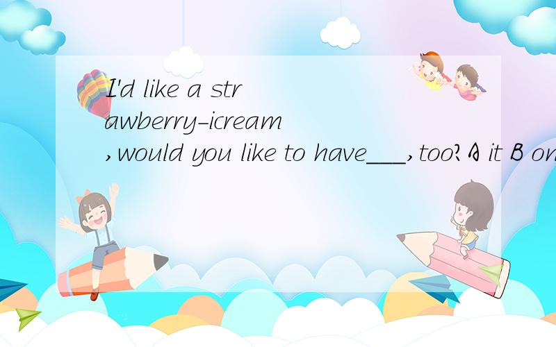 I'd like a strawberry-icream,would you like to have___,too?A it B oneWhy?