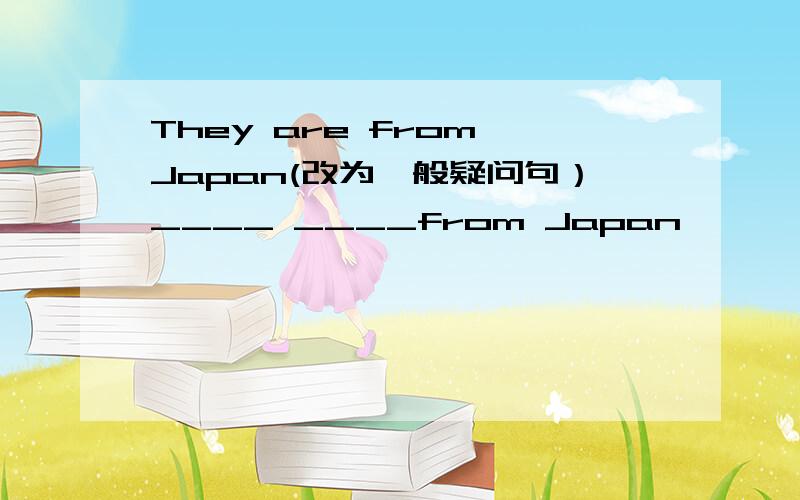 They are from Japan(改为一般疑问句）____ ____from Japan