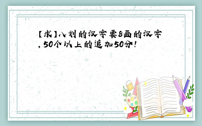 【求】八划的汉字要8画的汉字,50个以上的追加50分!