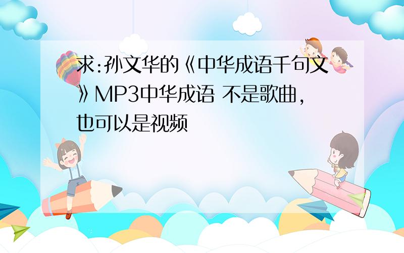 求:孙文华的《中华成语千句文》MP3中华成语 不是歌曲,也可以是视频