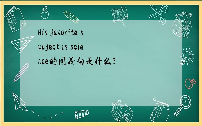 His favorite subject is science的同义句是什么?
