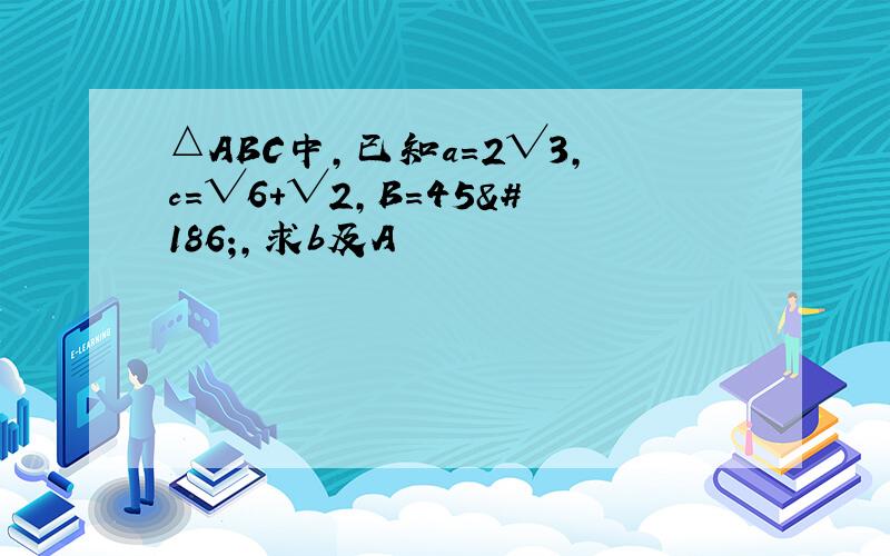 △ABC中,已知a=2√3,c=√6＋√2,B=45º,求b及A