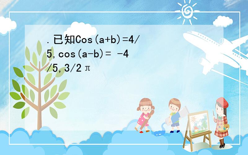 .已知Cos(a+b)=4/5,cos(a-b)= -4/5,3/2π