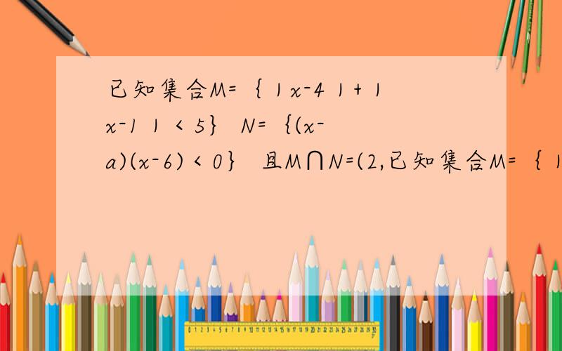 已知集合M=｛｜x-4｜+｜x-1｜＜5｝ N=｛(x-a)(x-6)＜0｝ 且M∩N=(2,已知集合M=｛｜x-4｜+｜x-1｜＜5｝ N=｛(x-a)(x-6)＜0｝ 且M∩N=(2,b),求a+b