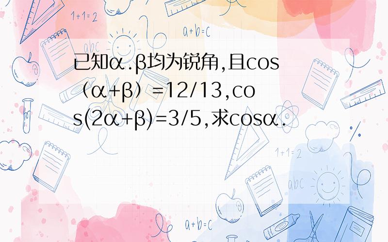 已知α.β均为锐角,且cos（α+β）=12/13,cos(2α+β)=3/5,求cosα.