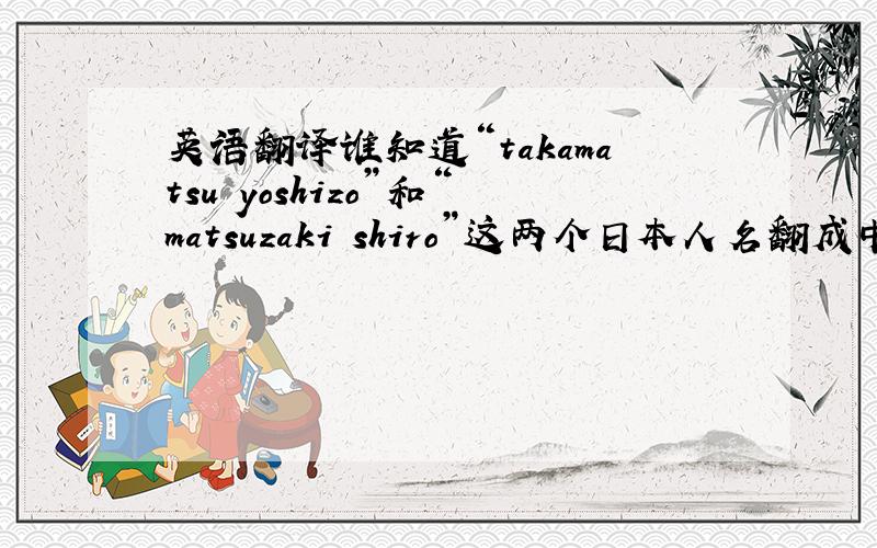 英语翻译谁知道“takamatsu yoshizo”和“matsuzaki shiro”这两个日本人名翻成中文分别叫什么?
