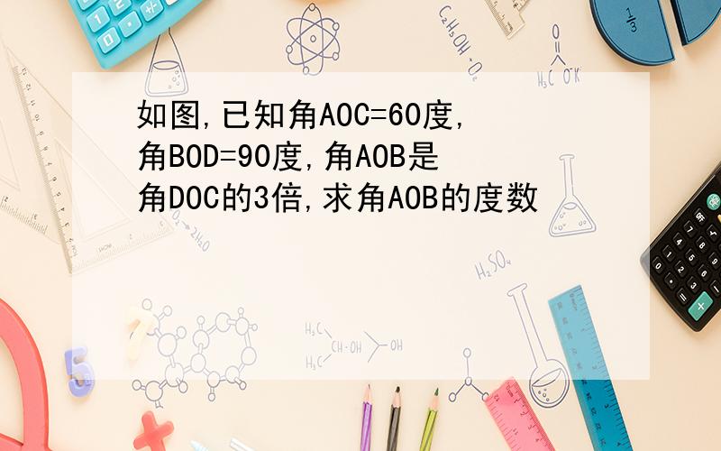 如图,已知角AOC=60度,角BOD=90度,角AOB是角DOC的3倍,求角AOB的度数