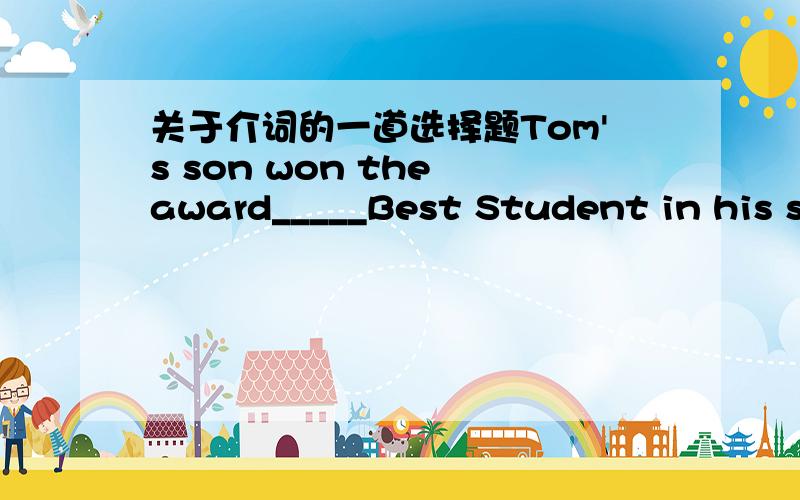 关于介词的一道选择题Tom's son won the award_____Best Student in his school.A.on B.to C.for D.with答案是with,但我认为是A或C,