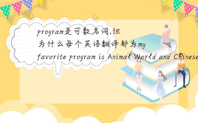 program是可数名词,但为什么每个英语翻译都为my favorite program is Animal World and Chinese Food