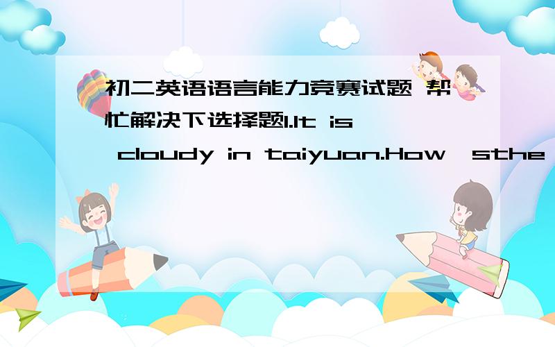 初二英语语言能力竞赛试题 帮忙解决下选择题1.It is cloudy in taiyuan.How'sthe weather in _____ parts of Shanxi Province?  A.another  B.others  C.other  D.the others 2.Grace plays the piano better than she ______ last year.  A.does