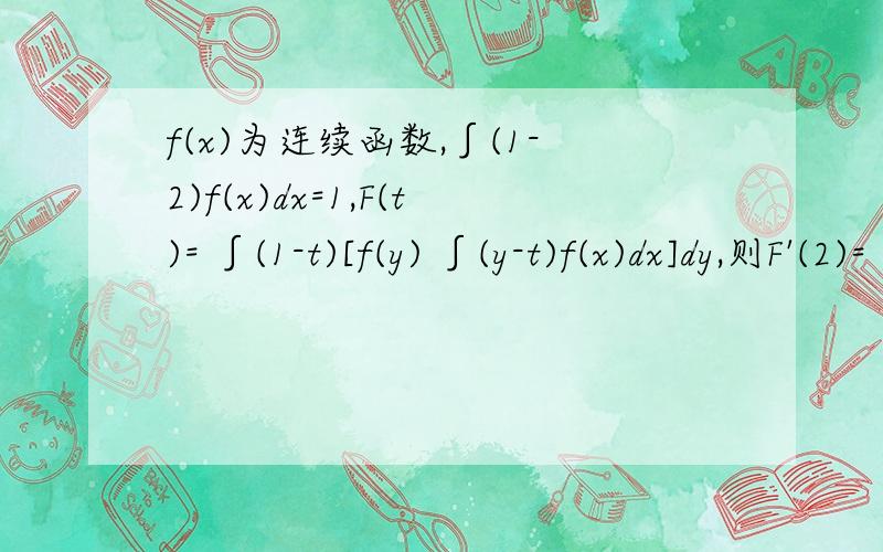 f(x)为连续函数,∫(1-2)f(x)dx=1,F(t)= ∫(1-t)[f(y) ∫(y-t)f(x)dx]dy,则F'(2)=