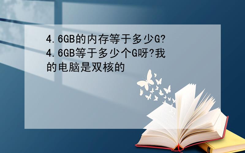 4.6GB的内存等于多少G?4.6GB等于多少个G呀?我的电脑是双核的