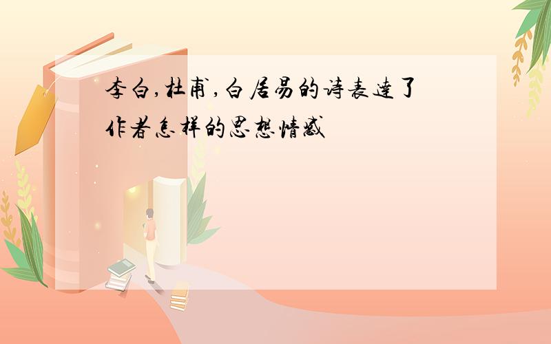 李白,杜甫,白居易的诗表达了作者怎样的思想情感