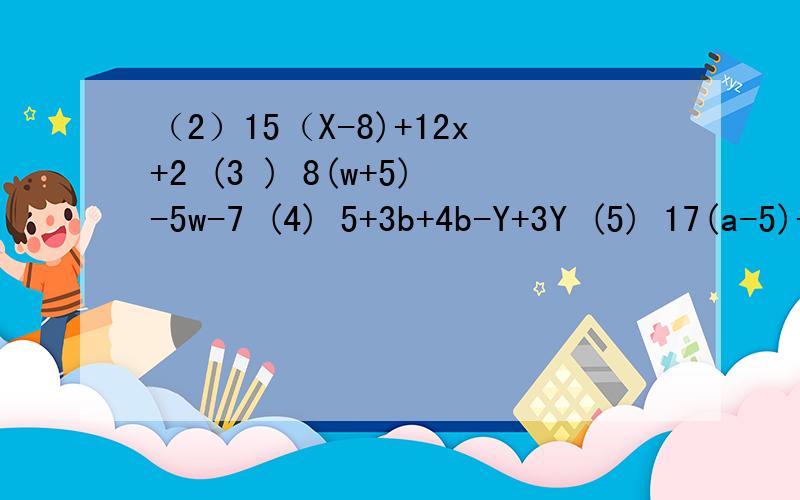 （2）15（X-8)+12x+2 (3 ) 8(w+5)-5w-7 (4) 5+3b+4b-Y+3Y (5) 17(a-5)-4a+3 (6)12k-11k-0.5+14 (7) 3*4s-23+16s (8 )2h+3*6+7h*2 (9) 24-5v-(10v-5) (10) 6a-7b+3a-3b (11)s/2+56/7+7s (12) 6u-2(4v-3u) (13)8(a-a+10)+10 (14)5m+5m-(5n+5n) (15)14x-3(2x-1) (16) 4x