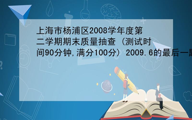 上海市杨浦区2008学年度第二学期期末质量抽查 (测试时间90分钟,满分100分) 2009.6的最后一题