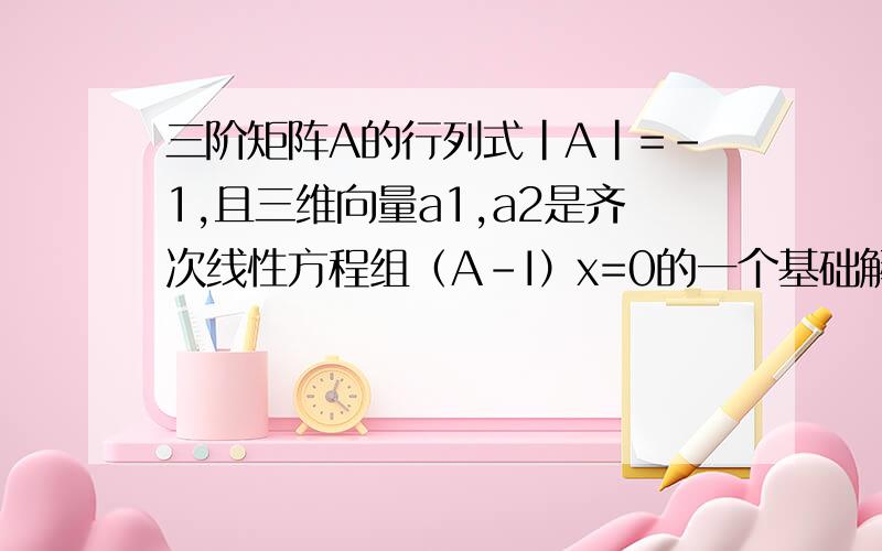 三阶矩阵A的行列式|A|=-1,且三维向量a1,a2是齐次线性方程组（A-I）x=0的一个基础解系,证明A可对角化.