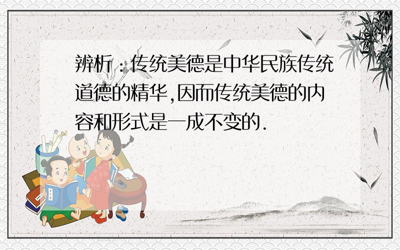 辨析：传统美德是中华民族传统道德的精华,因而传统美德的内容和形式是一成不变的.