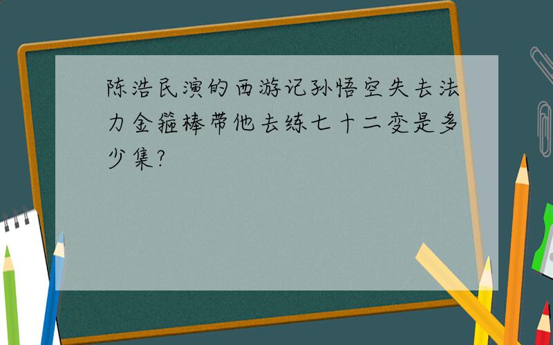 陈浩民演的西游记孙悟空失去法力金箍棒带他去练七十二变是多少集?