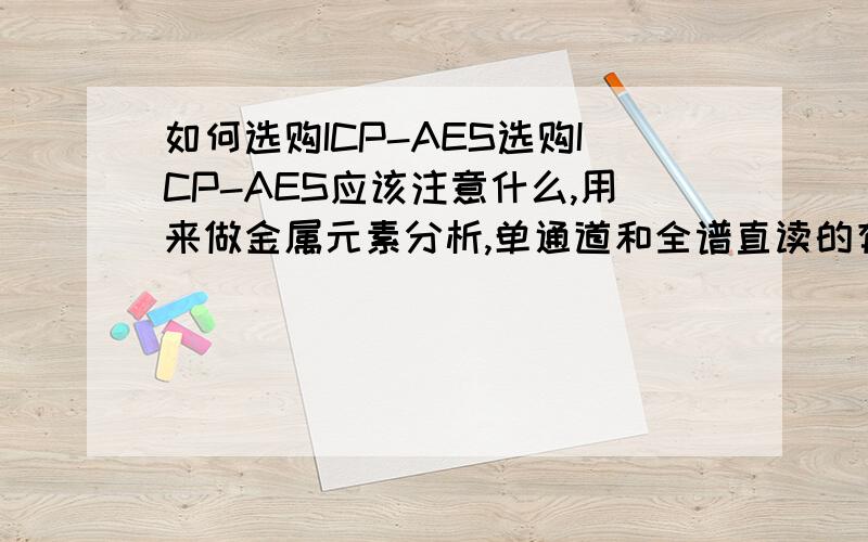 如何选购ICP-AES选购ICP-AES应该注意什么,用来做金属元素分析,单通道和全谱直读的有什么区别,