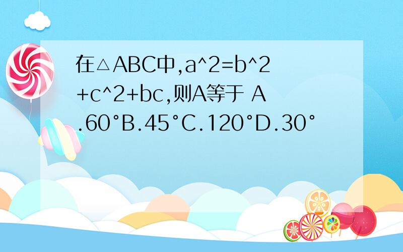 在△ABC中,a^2=b^2+c^2+bc,则A等于 A.60°B.45°C.120°D.30°