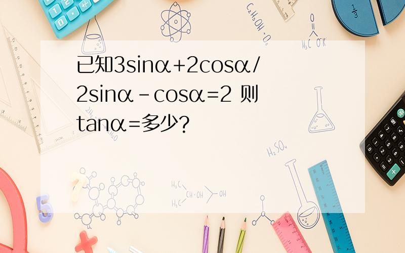 已知3sinα+2cosα/2sinα-cosα=2 则tanα=多少?