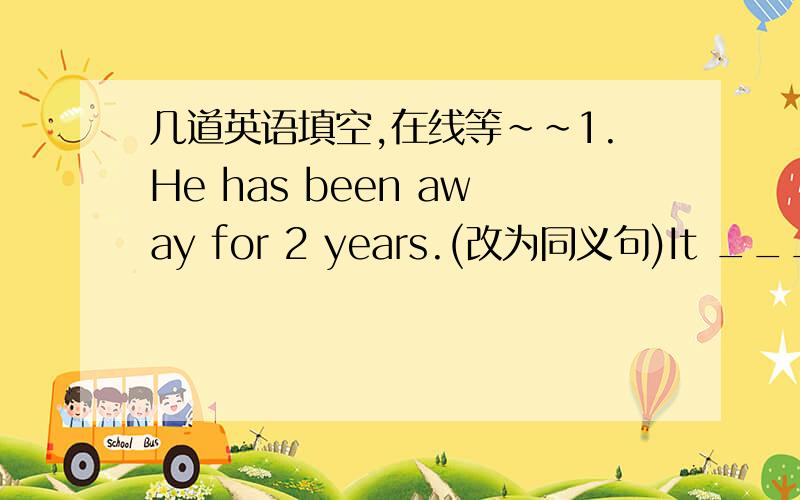 几道英语填空,在线等~~1.He has been away for 2 years.(改为同义句)It ___ ___ 2 years ___ he left.2.He goes to work in his car.(改为同义句)He goes to work ___ ___.3.He arrived at the the cinema ai 7:05.The film started at 7:00.(合并
