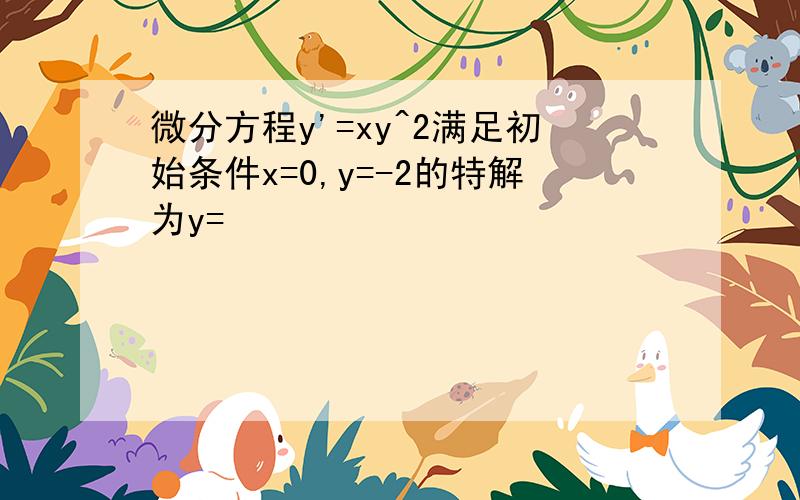 微分方程y'=xy^2满足初始条件x=0,y=-2的特解为y=