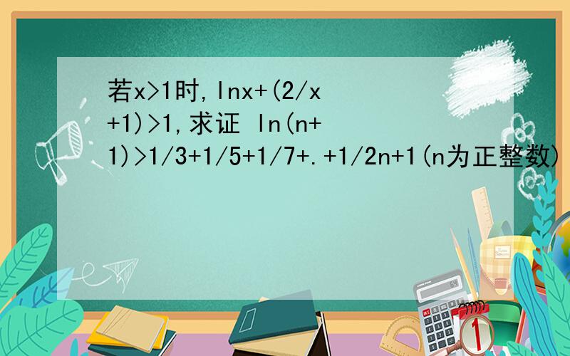 若x>1时,lnx+(2/x+1)>1,求证 ln(n+1)>1/3+1/5+1/7+.+1/2n+1(n为正整数)