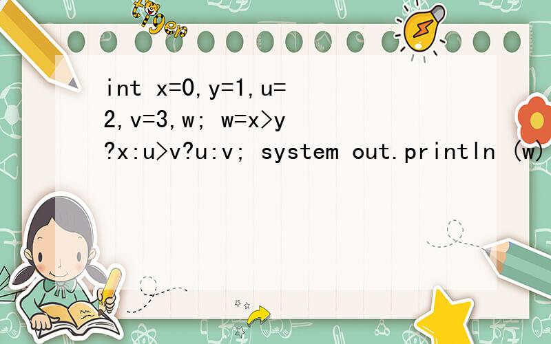 int x=0,y=1,u=2,v=3,w; w=x>y?x:u>v?u:v; system out.println (w)