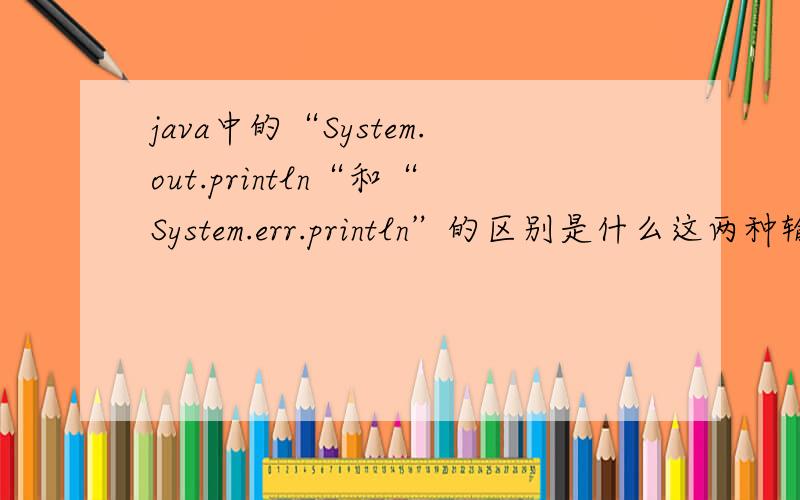 java中的“System.out.println“和“System.err.println”的区别是什么这两种输出语句分别在什么时候使用,它们的区别又是什么呢