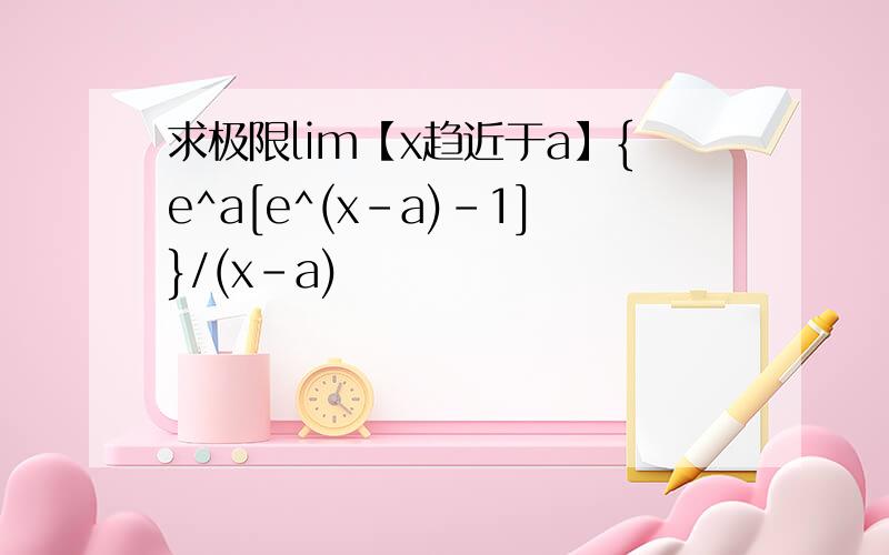 求极限lim【x趋近于a】{e^a[e^(x-a)-1]}/(x-a)
