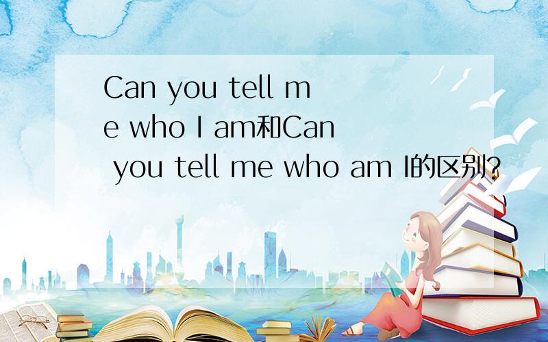 Can you tell me who I am和Can you tell me who am I的区别?